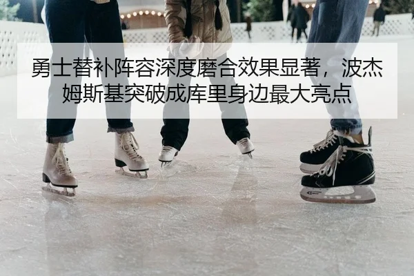 勇士替补阵容深度磨合效果显著，波杰姆斯基突破成库里身边最大亮点